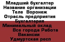 Младший бухгалтер › Название организации ­ Теле2-Воронеж › Отрасль предприятия ­ Бухгалтерия › Минимальный оклад ­ 28 000 - Все города Работа » Вакансии   . Удмуртская респ.,Сарапул г.